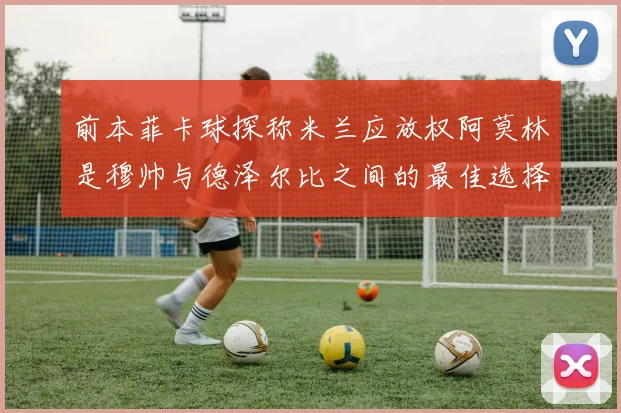 前本菲卡球探称米兰应放权阿莫林是穆帅与德泽尔比之间的最佳选择