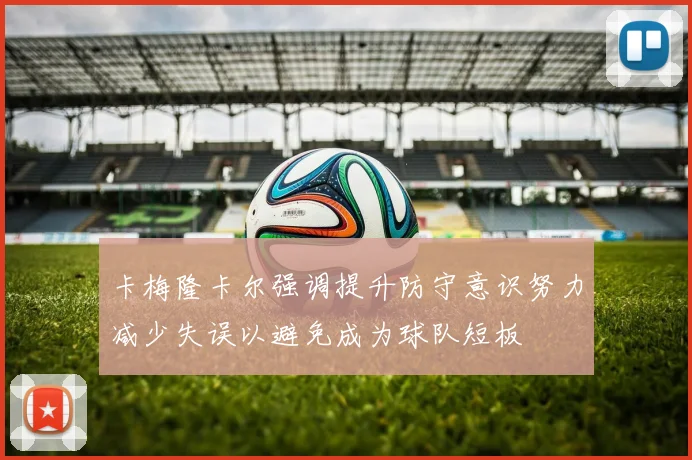 卡梅隆卡尔强调提升防守意识努力减少失误以避免成为球队短板
