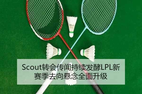 Scout转会传闻持续发酵LPL新赛季去向悬念全面升级