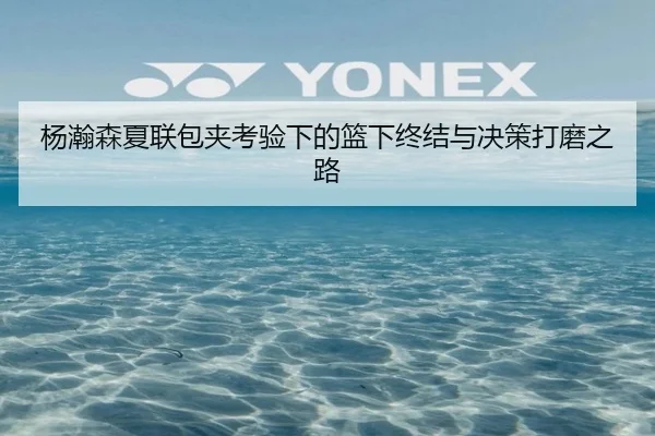 杨瀚森夏联包夹考验下的篮下终结与决策打磨之路