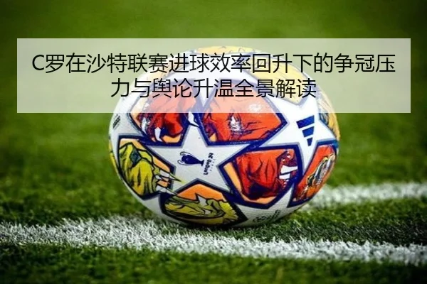 C罗在沙特联赛进球效率回升下的争冠压力与舆论升温全景解读
