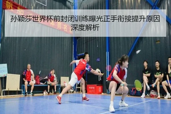 孙颖莎世界杯前封闭训练曝光正手衔接提升原因深度解析